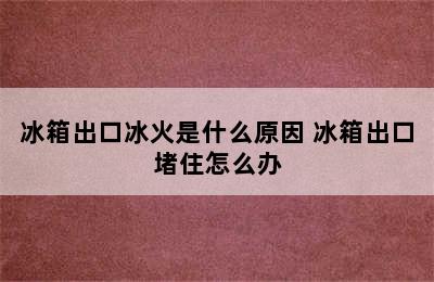 冰箱出口冰火是什么原因 冰箱出口堵住怎么办